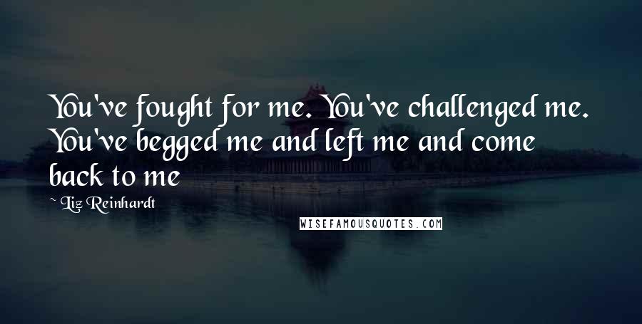 Liz Reinhardt Quotes: You've fought for me. You've challenged me. You've begged me and left me and come back to me