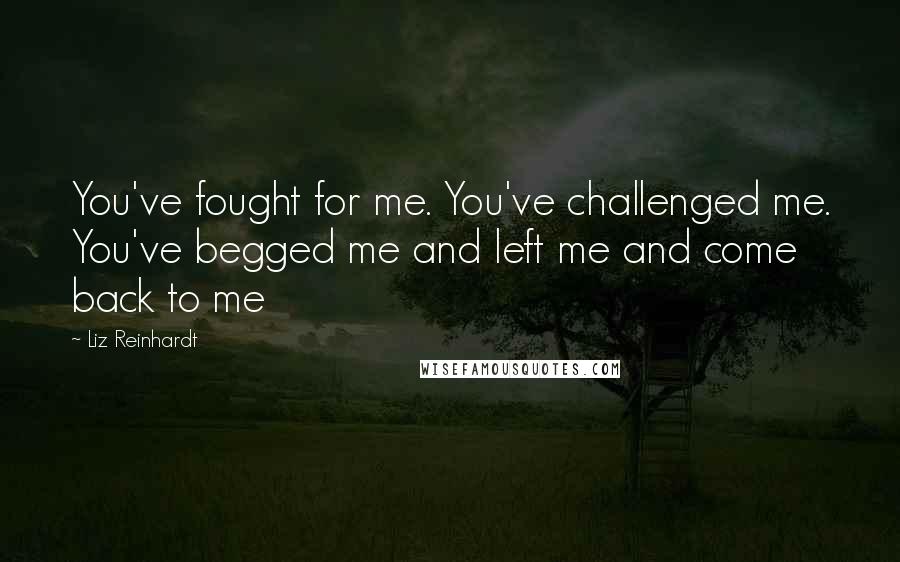 Liz Reinhardt Quotes: You've fought for me. You've challenged me. You've begged me and left me and come back to me