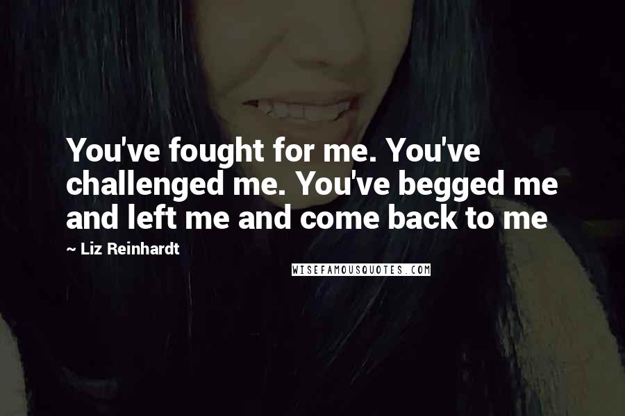 Liz Reinhardt Quotes: You've fought for me. You've challenged me. You've begged me and left me and come back to me