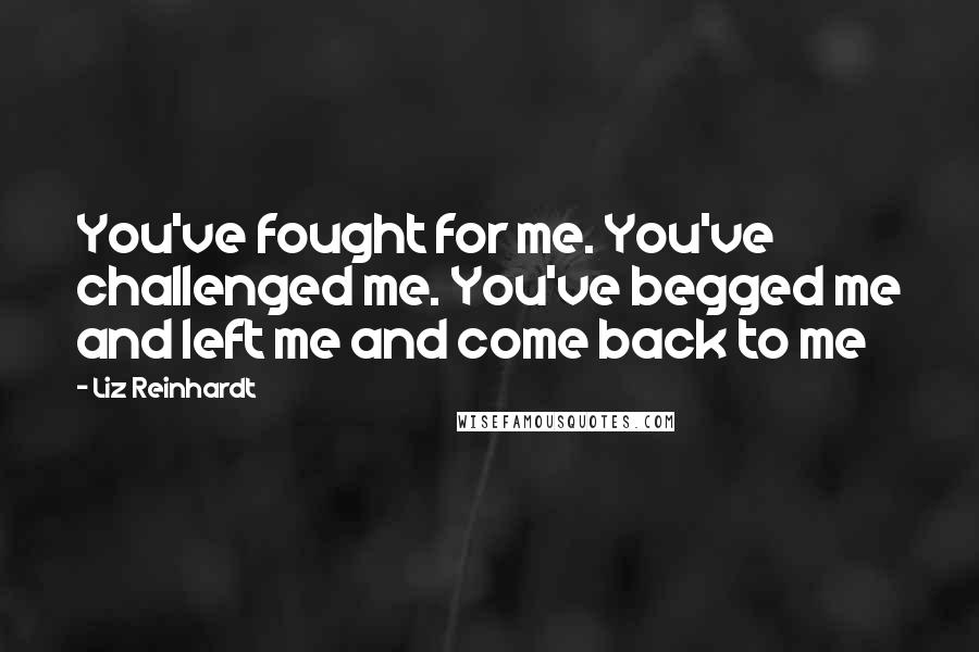 Liz Reinhardt Quotes: You've fought for me. You've challenged me. You've begged me and left me and come back to me