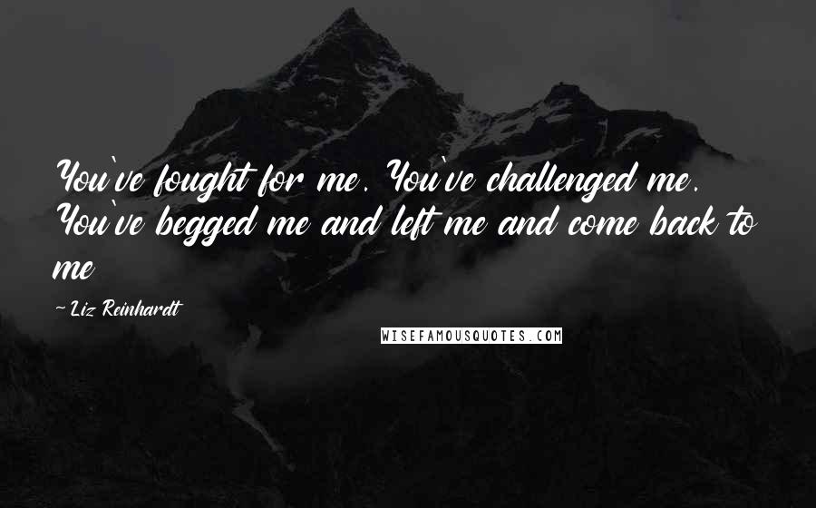 Liz Reinhardt Quotes: You've fought for me. You've challenged me. You've begged me and left me and come back to me