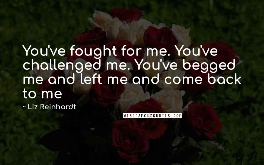 Liz Reinhardt Quotes: You've fought for me. You've challenged me. You've begged me and left me and come back to me