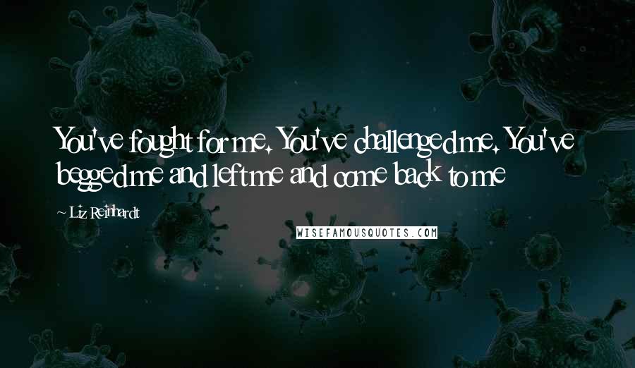 Liz Reinhardt Quotes: You've fought for me. You've challenged me. You've begged me and left me and come back to me
