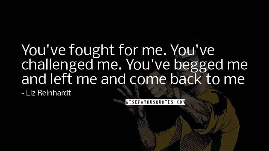 Liz Reinhardt Quotes: You've fought for me. You've challenged me. You've begged me and left me and come back to me