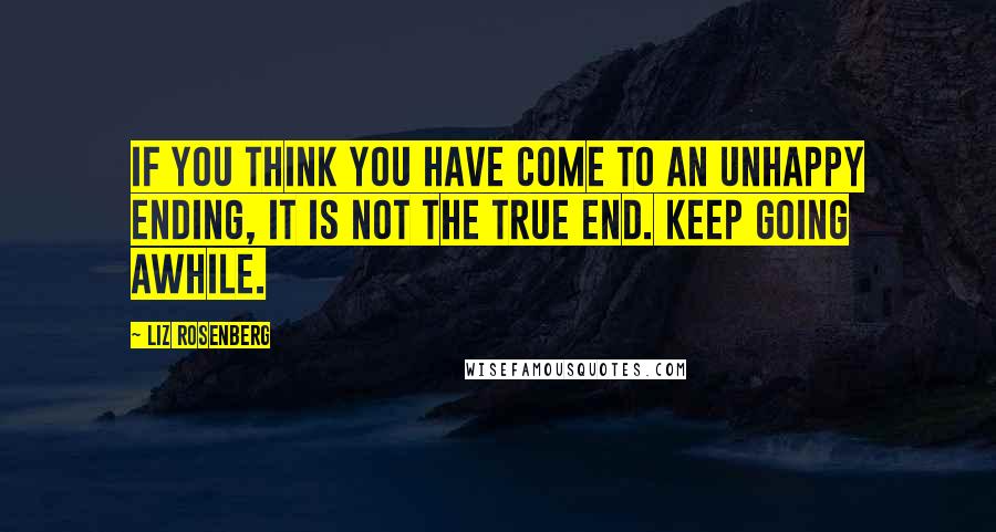 Liz Rosenberg Quotes: If you think you have come to an unhappy ending, it is not the true end. Keep going awhile.