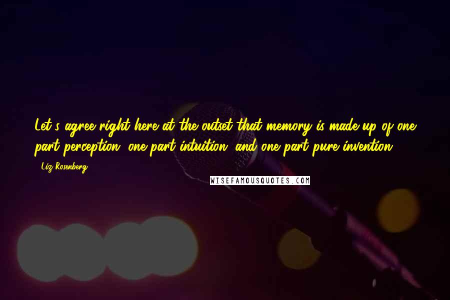 Liz Rosenberg Quotes: Let's agree right here at the outset that memory is made up of one part perception, one part intuition, and one part pure invention.