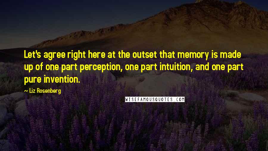 Liz Rosenberg Quotes: Let's agree right here at the outset that memory is made up of one part perception, one part intuition, and one part pure invention.
