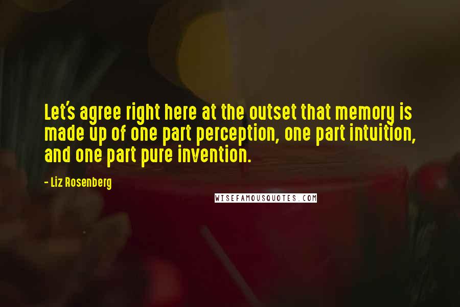 Liz Rosenberg Quotes: Let's agree right here at the outset that memory is made up of one part perception, one part intuition, and one part pure invention.