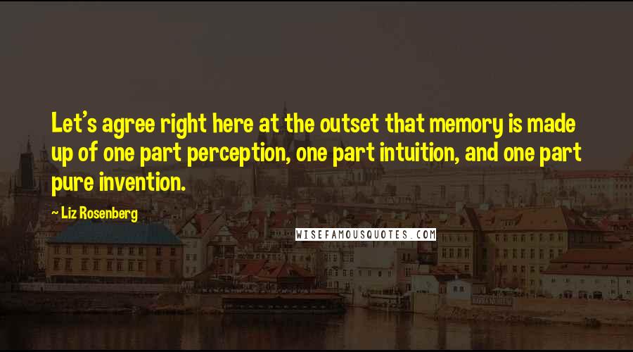 Liz Rosenberg Quotes: Let's agree right here at the outset that memory is made up of one part perception, one part intuition, and one part pure invention.