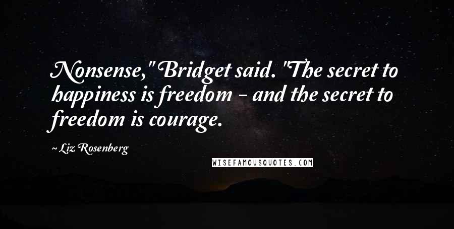 Liz Rosenberg Quotes: Nonsense," Bridget said. "The secret to happiness is freedom - and the secret to freedom is courage.