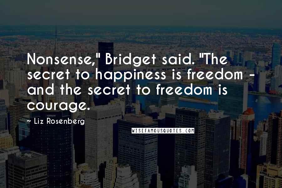 Liz Rosenberg Quotes: Nonsense," Bridget said. "The secret to happiness is freedom - and the secret to freedom is courage.