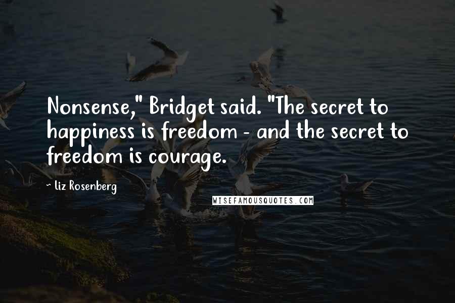 Liz Rosenberg Quotes: Nonsense," Bridget said. "The secret to happiness is freedom - and the secret to freedom is courage.