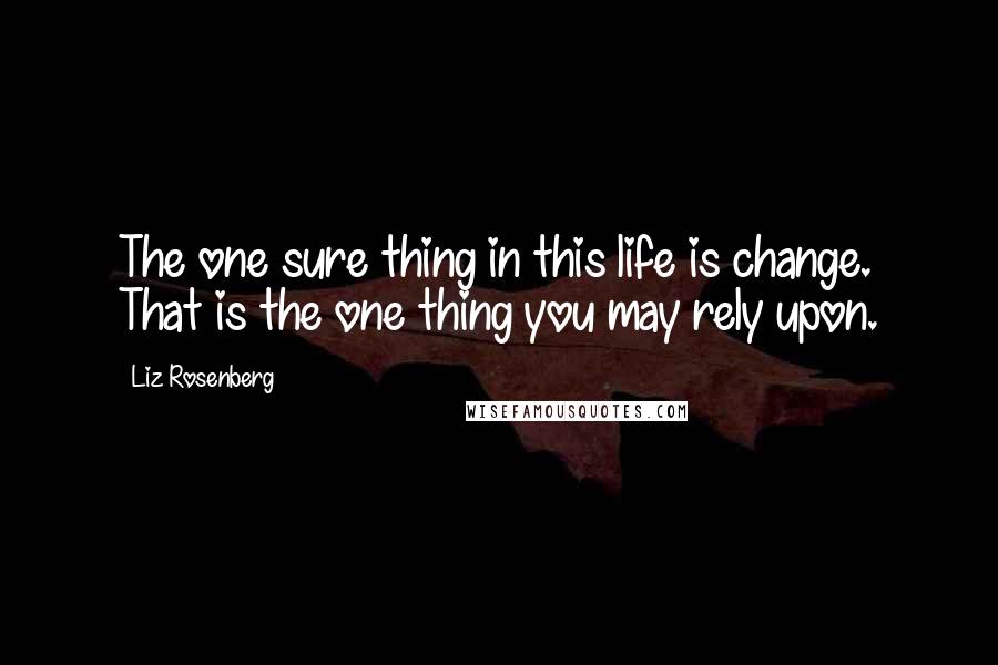 Liz Rosenberg Quotes: The one sure thing in this life is change. That is the one thing you may rely upon.