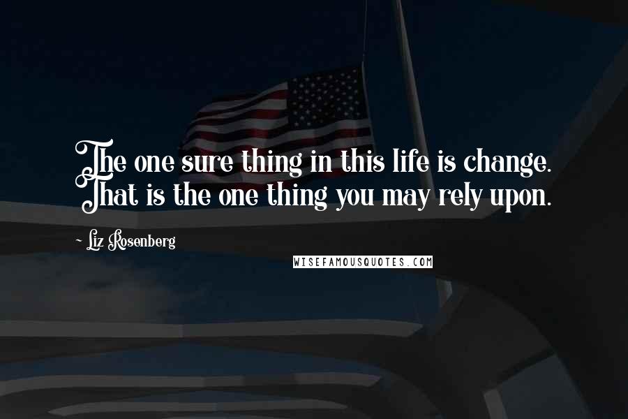 Liz Rosenberg Quotes: The one sure thing in this life is change. That is the one thing you may rely upon.