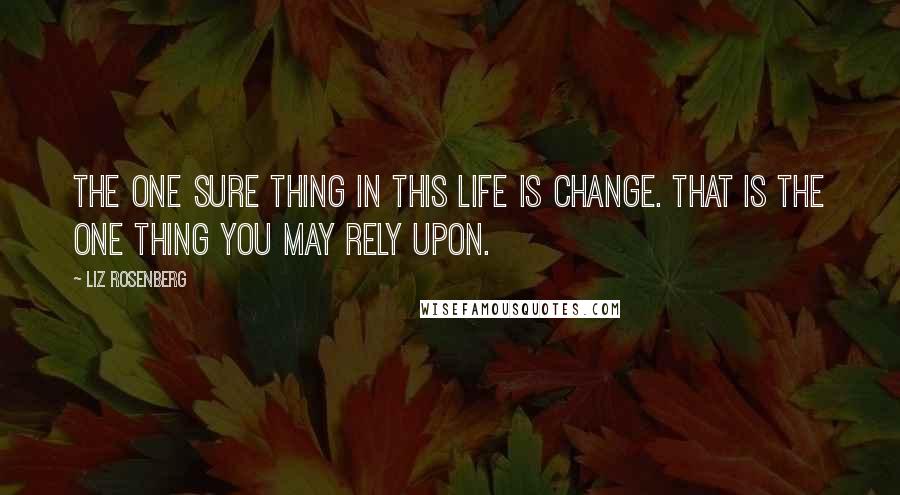 Liz Rosenberg Quotes: The one sure thing in this life is change. That is the one thing you may rely upon.