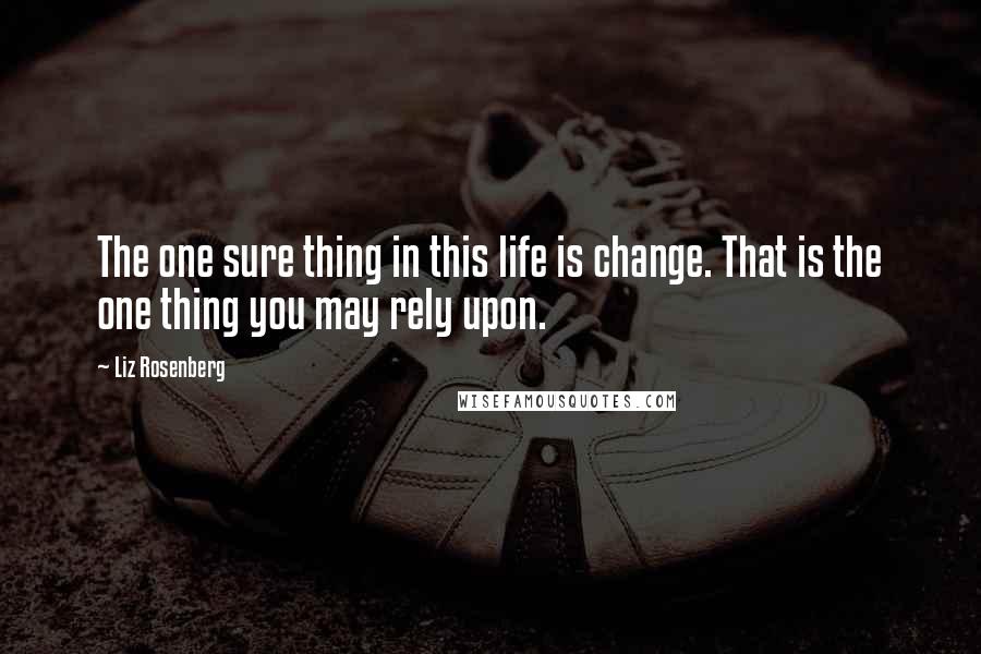 Liz Rosenberg Quotes: The one sure thing in this life is change. That is the one thing you may rely upon.