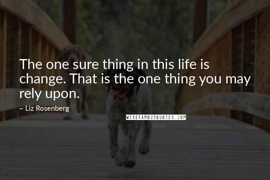 Liz Rosenberg Quotes: The one sure thing in this life is change. That is the one thing you may rely upon.