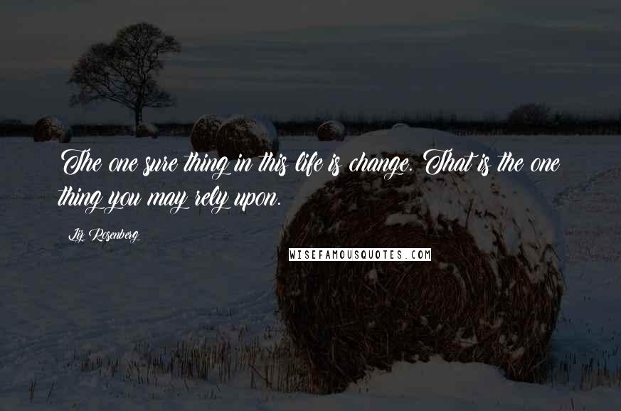 Liz Rosenberg Quotes: The one sure thing in this life is change. That is the one thing you may rely upon.