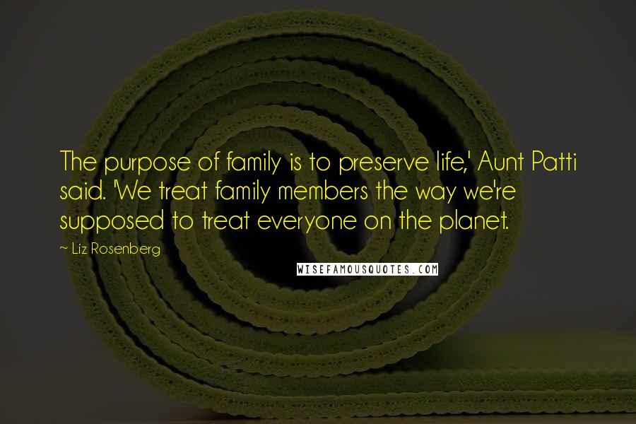 Liz Rosenberg Quotes: The purpose of family is to preserve life,' Aunt Patti said. 'We treat family members the way we're supposed to treat everyone on the planet.