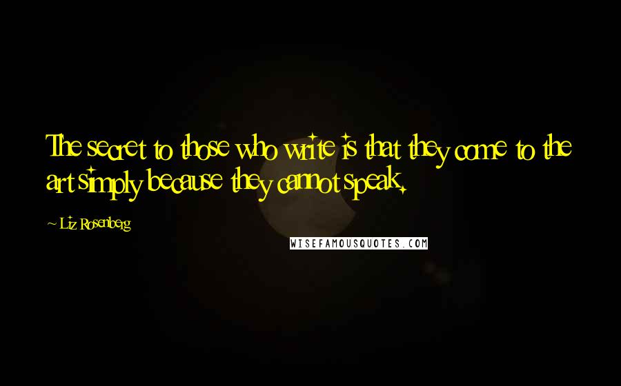 Liz Rosenberg Quotes: The secret to those who write is that they come to the art simply because they cannot speak.