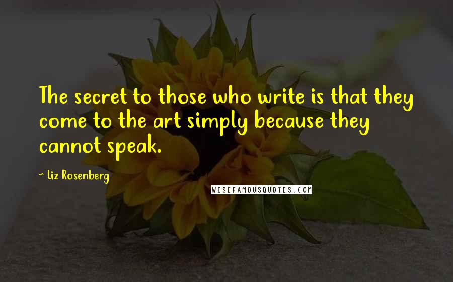 Liz Rosenberg Quotes: The secret to those who write is that they come to the art simply because they cannot speak.