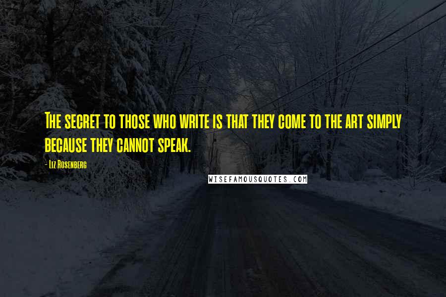 Liz Rosenberg Quotes: The secret to those who write is that they come to the art simply because they cannot speak.