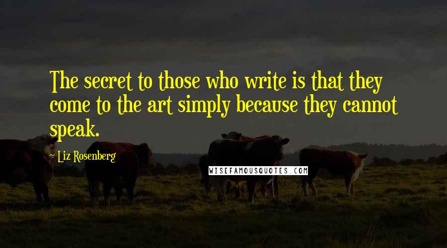 Liz Rosenberg Quotes: The secret to those who write is that they come to the art simply because they cannot speak.