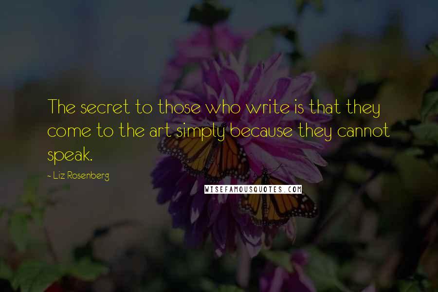 Liz Rosenberg Quotes: The secret to those who write is that they come to the art simply because they cannot speak.