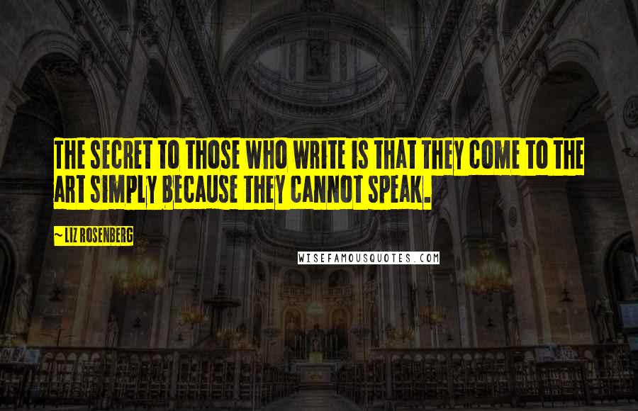 Liz Rosenberg Quotes: The secret to those who write is that they come to the art simply because they cannot speak.