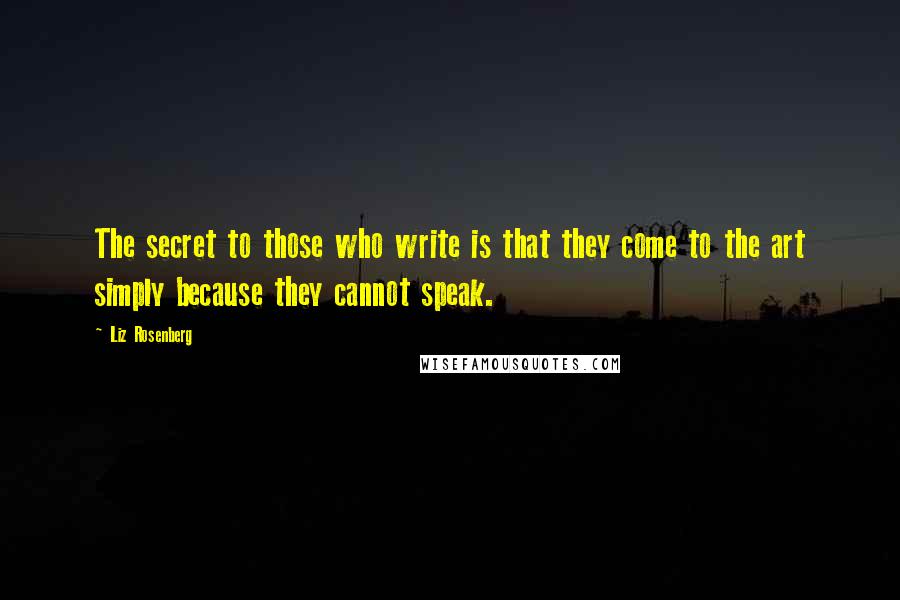 Liz Rosenberg Quotes: The secret to those who write is that they come to the art simply because they cannot speak.