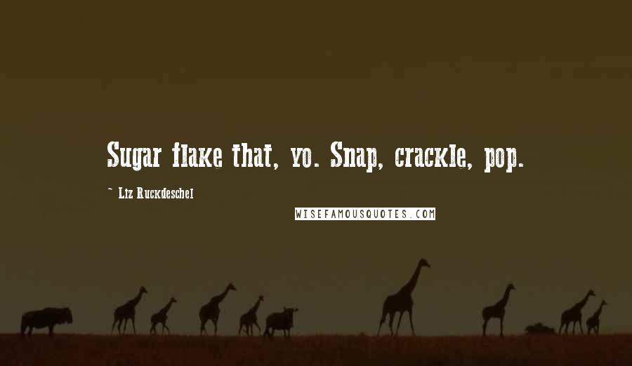 Liz Ruckdeschel Quotes: Sugar flake that, yo. Snap, crackle, pop.