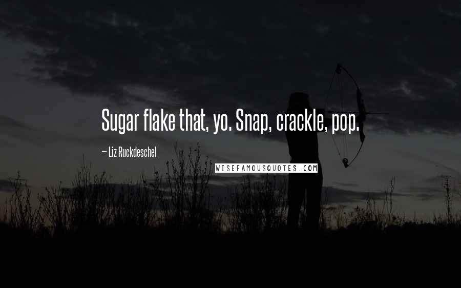 Liz Ruckdeschel Quotes: Sugar flake that, yo. Snap, crackle, pop.