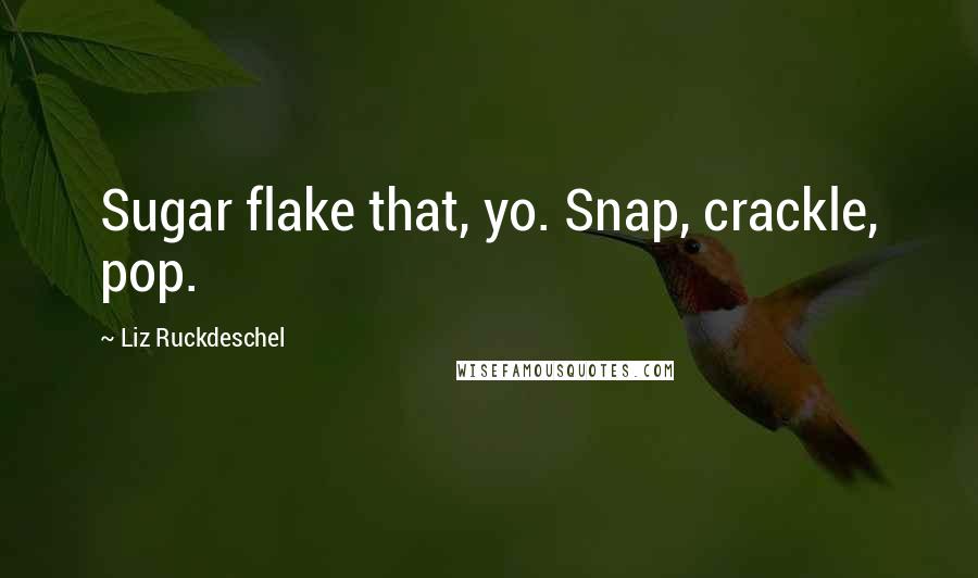 Liz Ruckdeschel Quotes: Sugar flake that, yo. Snap, crackle, pop.