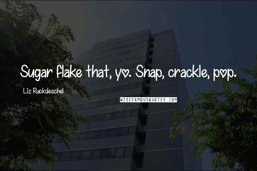 Liz Ruckdeschel Quotes: Sugar flake that, yo. Snap, crackle, pop.