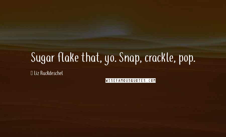 Liz Ruckdeschel Quotes: Sugar flake that, yo. Snap, crackle, pop.