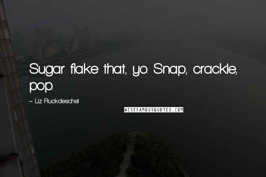 Liz Ruckdeschel Quotes: Sugar flake that, yo. Snap, crackle, pop.