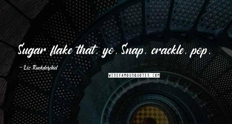 Liz Ruckdeschel Quotes: Sugar flake that, yo. Snap, crackle, pop.