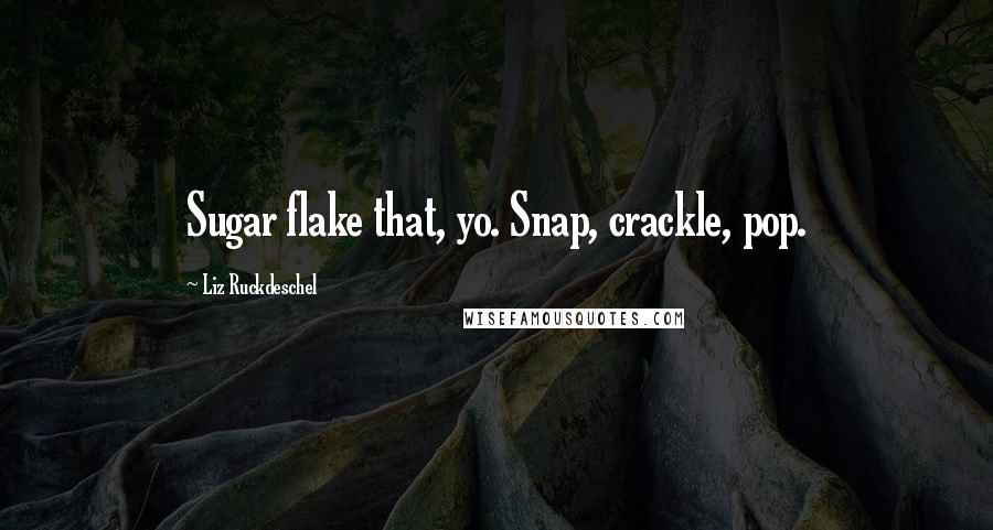 Liz Ruckdeschel Quotes: Sugar flake that, yo. Snap, crackle, pop.