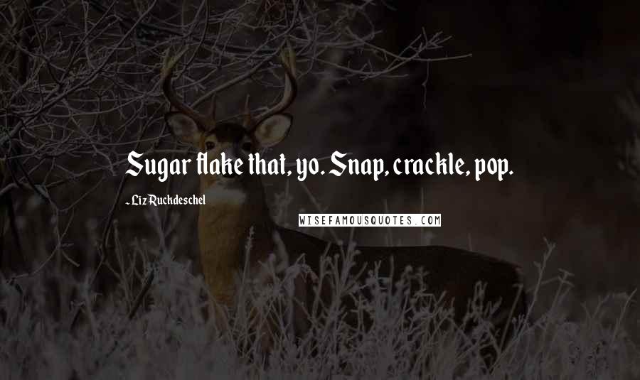 Liz Ruckdeschel Quotes: Sugar flake that, yo. Snap, crackle, pop.