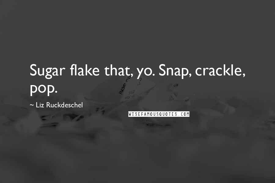 Liz Ruckdeschel Quotes: Sugar flake that, yo. Snap, crackle, pop.