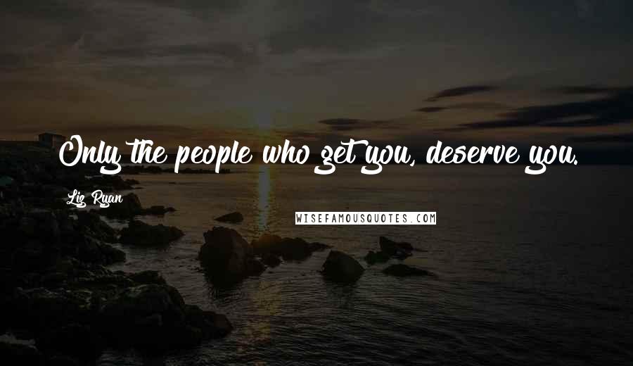 Liz Ryan Quotes: Only the people who get you, deserve you.