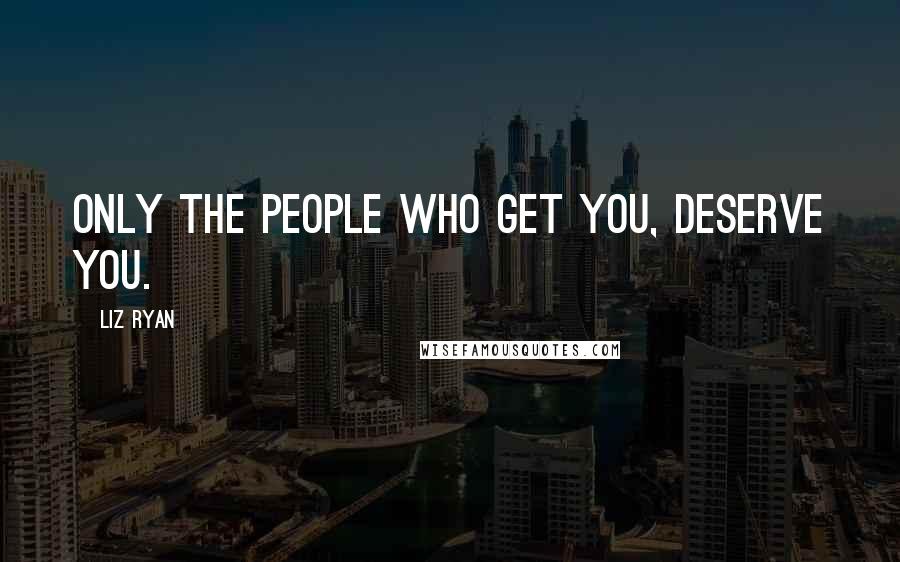 Liz Ryan Quotes: Only the people who get you, deserve you.