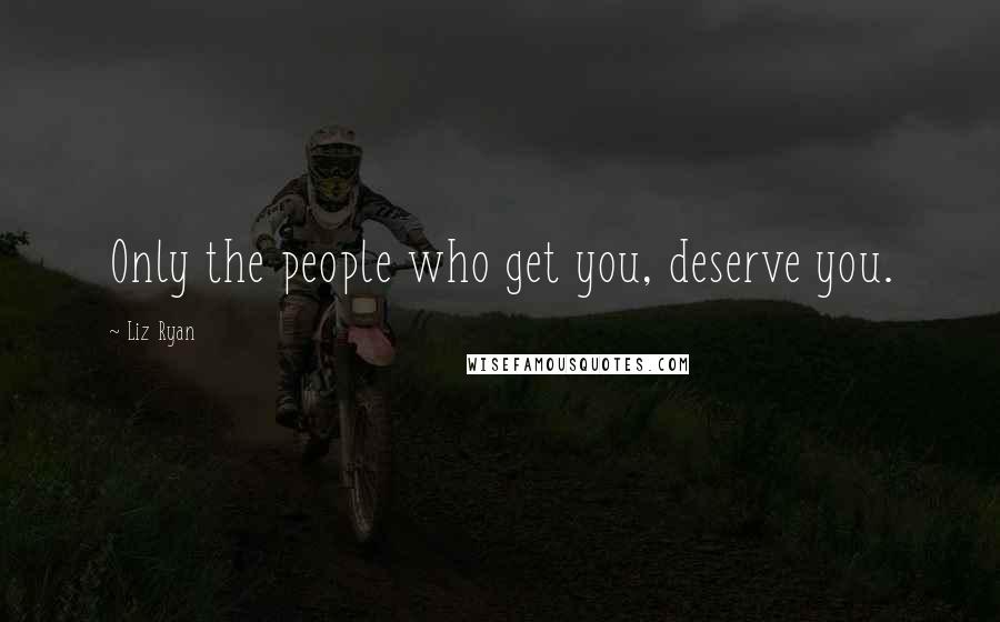 Liz Ryan Quotes: Only the people who get you, deserve you.