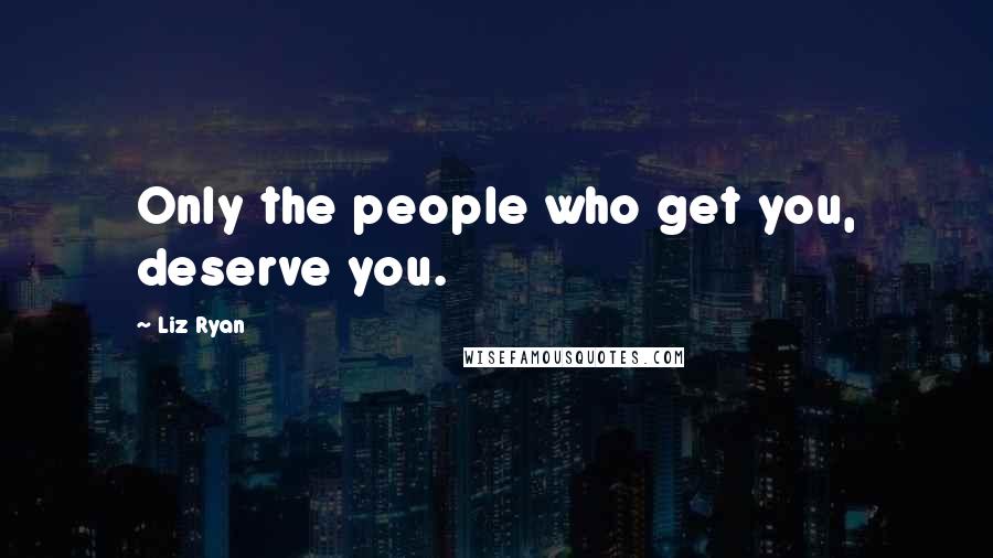 Liz Ryan Quotes: Only the people who get you, deserve you.