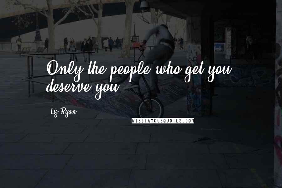 Liz Ryan Quotes: Only the people who get you, deserve you.