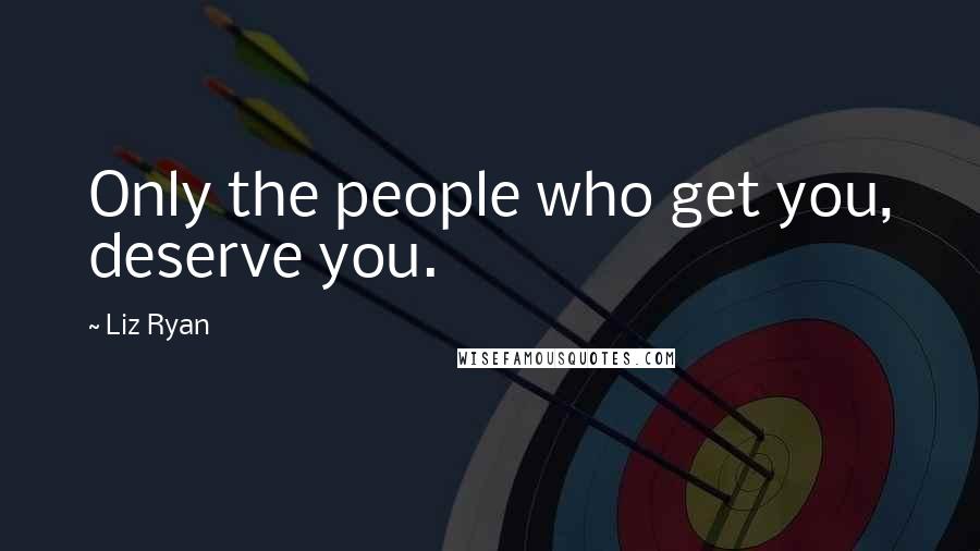 Liz Ryan Quotes: Only the people who get you, deserve you.