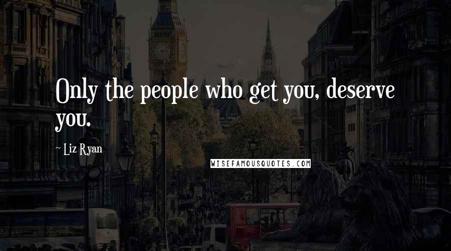 Liz Ryan Quotes: Only the people who get you, deserve you.