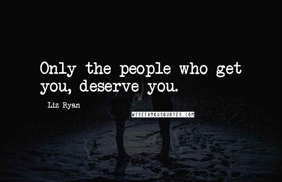 Liz Ryan Quotes: Only the people who get you, deserve you.