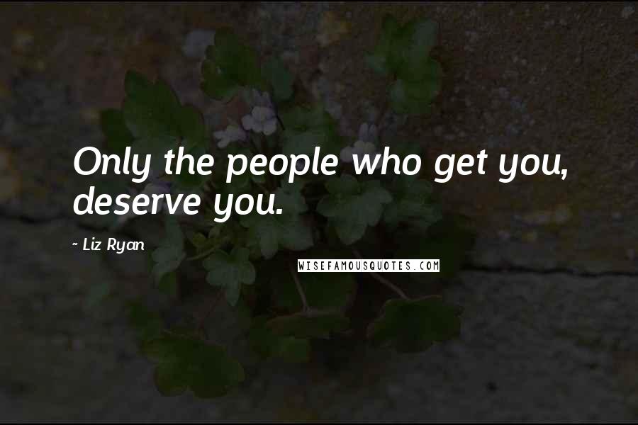 Liz Ryan Quotes: Only the people who get you, deserve you.
