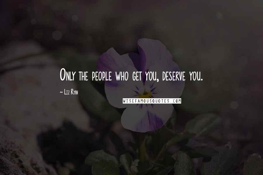 Liz Ryan Quotes: Only the people who get you, deserve you.